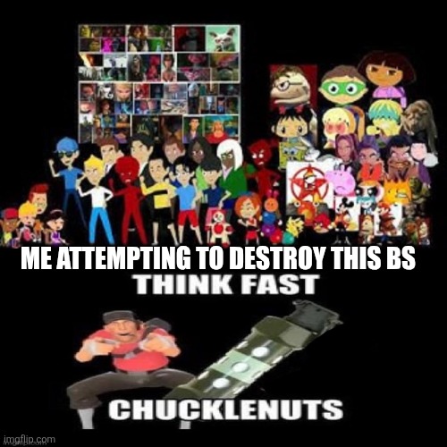 THINK FAST CHUCKLENUTS 5 | Me attempting to destroy this bs | image tagged in alright we get it | made w/ Imgflip meme maker