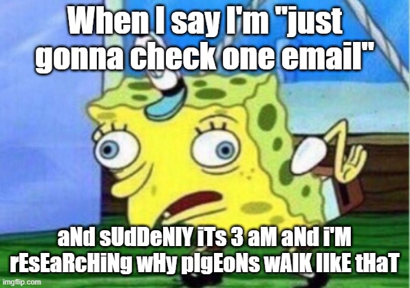 Mocking Spongebob | When I say I'm "just gonna check one email"; aNd sUdDeNlY iTs 3 aM aNd i'M rEsEaRcHiNg wHy pIgEoNs wAlK lIkE tHaT | image tagged in memes,mocking spongebob | made w/ Imgflip meme maker
