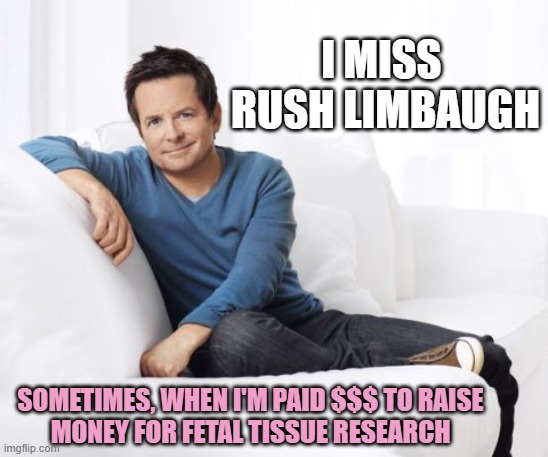 Michael J Fox | I miss 
rush limbaugh Sometimes, when I'm paid $$$ to raise
money for fetal tissue research | image tagged in michael j fox | made w/ Imgflip meme maker