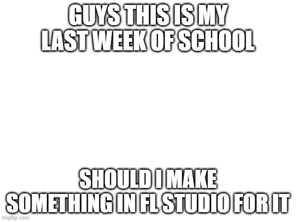 ive been avoiding fl since its really hard :P | guys this is my last week of school; should i make something in fl studio for it | image tagged in msmg | made w/ Imgflip meme maker