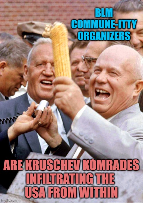 Khrushchev and corn | BLM
commune-itty
organizers; are kruschev Komrades
infiltrating the 
usa from within | image tagged in khrushchev and corn | made w/ Imgflip meme maker