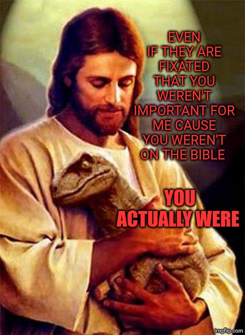 Amazing template | Even if they are fixated that you weren't important for me cause you weren't on the bible; You actually were | image tagged in jesus dinosaur | made w/ Imgflip meme maker