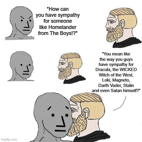 Chad approaching npc | "How can you have sympathy for someone like Homelander from The Boys!?"; "You mean like the way you guys have sympathy for Dracula, the WICKED Witch of the West, Loki, Magneto, Darth Vader, Stalin and even Satan himself?" | image tagged in chad approaching npc,memes,double standards,the boys | made w/ Imgflip meme maker