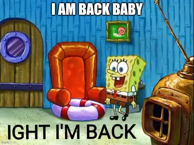 ITS ME ICEU | I AM BACK BABY | image tagged in ight im back | made w/ Imgflip meme maker