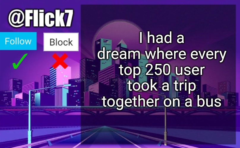 Cool dream | I had a dream where every top 250 user took a trip together on a bus | image tagged in flick7 announcement template,top 250,top users,dreams,imgflip,bus | made w/ Imgflip meme maker