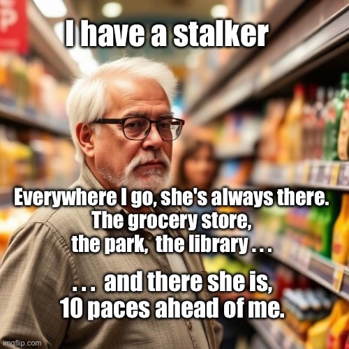 Stalker! | I have a stalker; Everywhere I go, she's always there.
The grocery store, the park,  the library . . . . . .  and there she is,
10 paces ahead of me. | image tagged in img_9612 jpeg,stalker girl,shopping | made w/ Imgflip meme maker