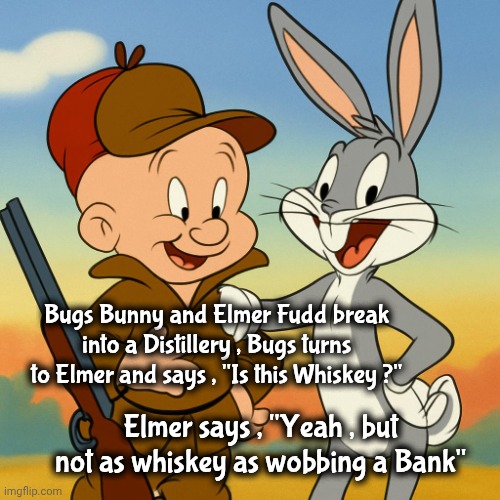 Looney Tunes | Bugs Bunny and Elmer Fudd break into a Distillery , Bugs turns to Elmer and says , "Is this Whiskey ?"; Elmer says , "Yeah , but not as whiskey as wobbing a Bank" | image tagged in elmer fudd and bugs bunny friendly,dad joke,speech impediment,cartoons,saturday morning,rice crispies | made w/ Imgflip meme maker