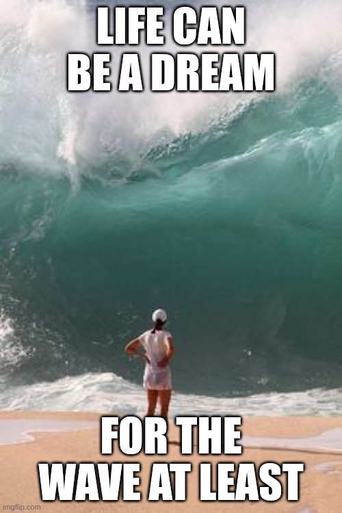 big wave  | Life can be a dream; for the wave at least | image tagged in big wave | made w/ Imgflip meme maker
