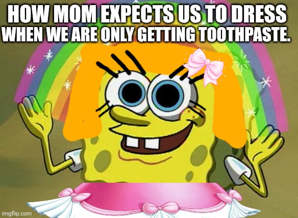 How does that make sense? | How mom expects us to dress; When we are only getting toothpaste. | image tagged in memes,imagination spongebob | made w/ Imgflip meme maker