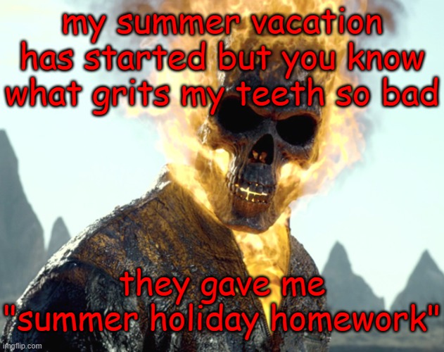 man... | my summer vacation has started but you know what grits my teeth so bad; they gave me "summer holiday homework" | image tagged in the_aldebaran ghost rider announcement template | made w/ Imgflip meme maker