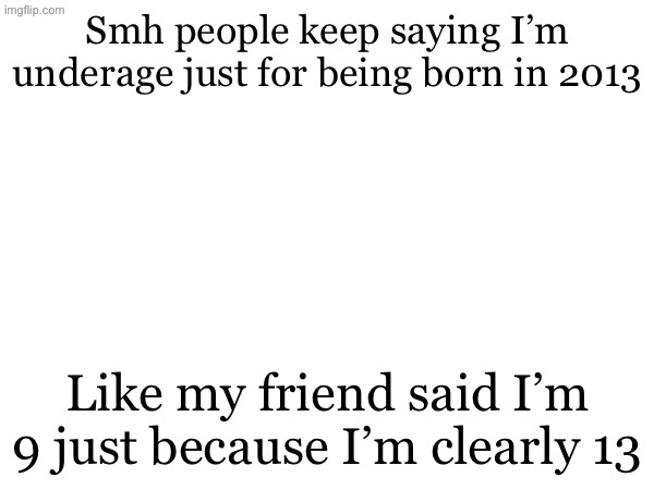 By that restarted ass logic people born in 2009 are still babies | Smh people keep saying I’m underage just for being born in 2013; Like my friend said I’m 9 just because I’m clearly 13 | made w/ Imgflip meme maker