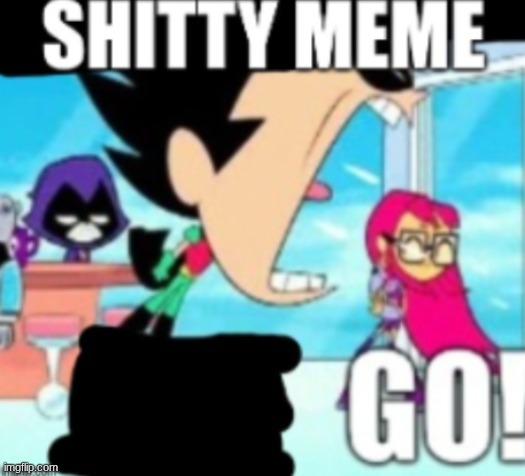 shitty meme GO! | image tagged in shitty meme go | made w/ Imgflip meme maker