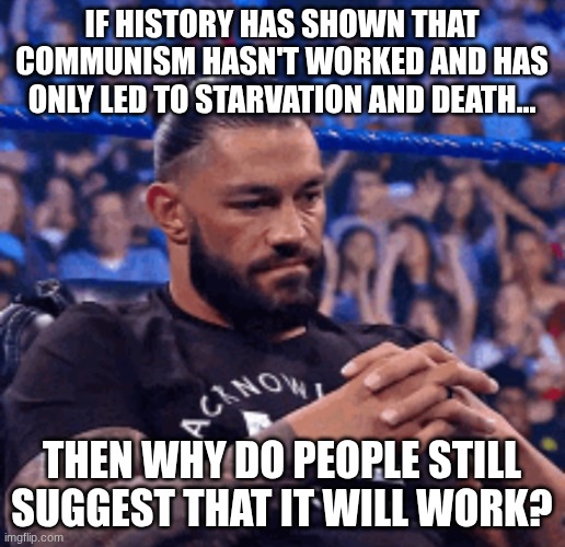 Tribal Truths #1: If it ain't working, stop using it | If history has shown that communism hasn't worked and has only led to starvation and death... Then why do people still suggest that it will work? | image tagged in roman reigns disappointed,communism,tribal truths | made w/ Imgflip meme maker