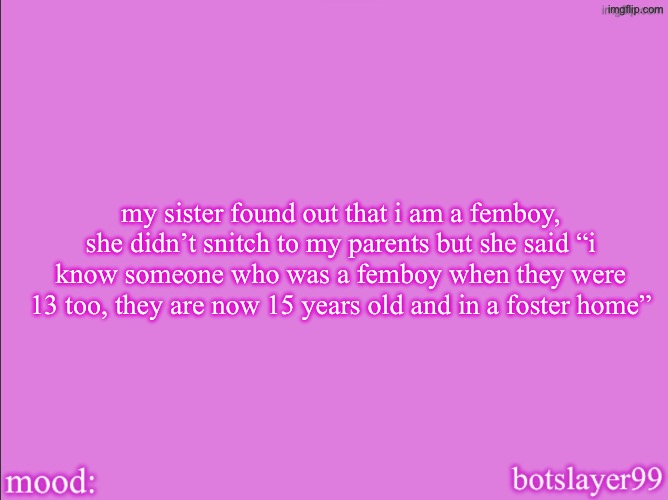 son | my sister found out that i am a femboy, she didn’t snitch to my parents but she said “i know someone who was a femboy when they were 13 too, they are now 15 years old and in a foster home” | image tagged in botslayer announcement temp v2 | made w/ Imgflip meme maker