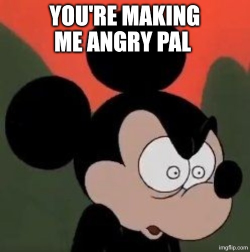 Angry Mickey | You're making me angry pal | image tagged in angry mickey | made w/ Imgflip meme maker