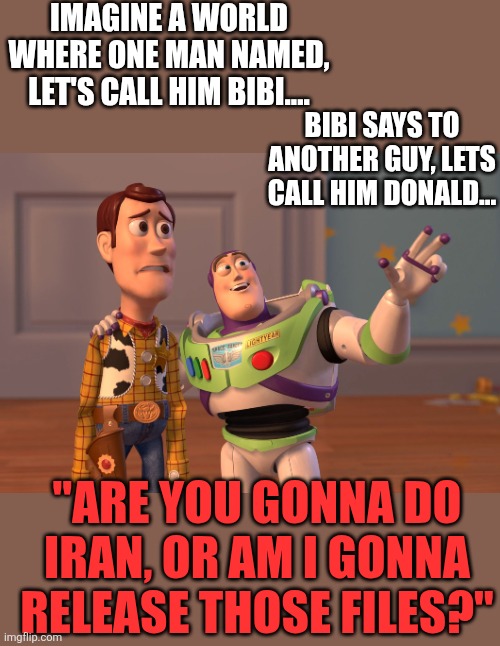 Compromised just as he was before! | Imagine a world where one man named, let's call him BIBI.... Bibi says to another guy, lets call him Donald... "Are you gonna do Iran, or am I gonna release those files?" | image tagged in memes,x x everywhere | made w/ Imgflip meme maker