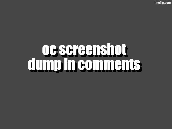 oc screenshot dump in comments; oc screenshot dump in comments | made w/ Imgflip meme maker