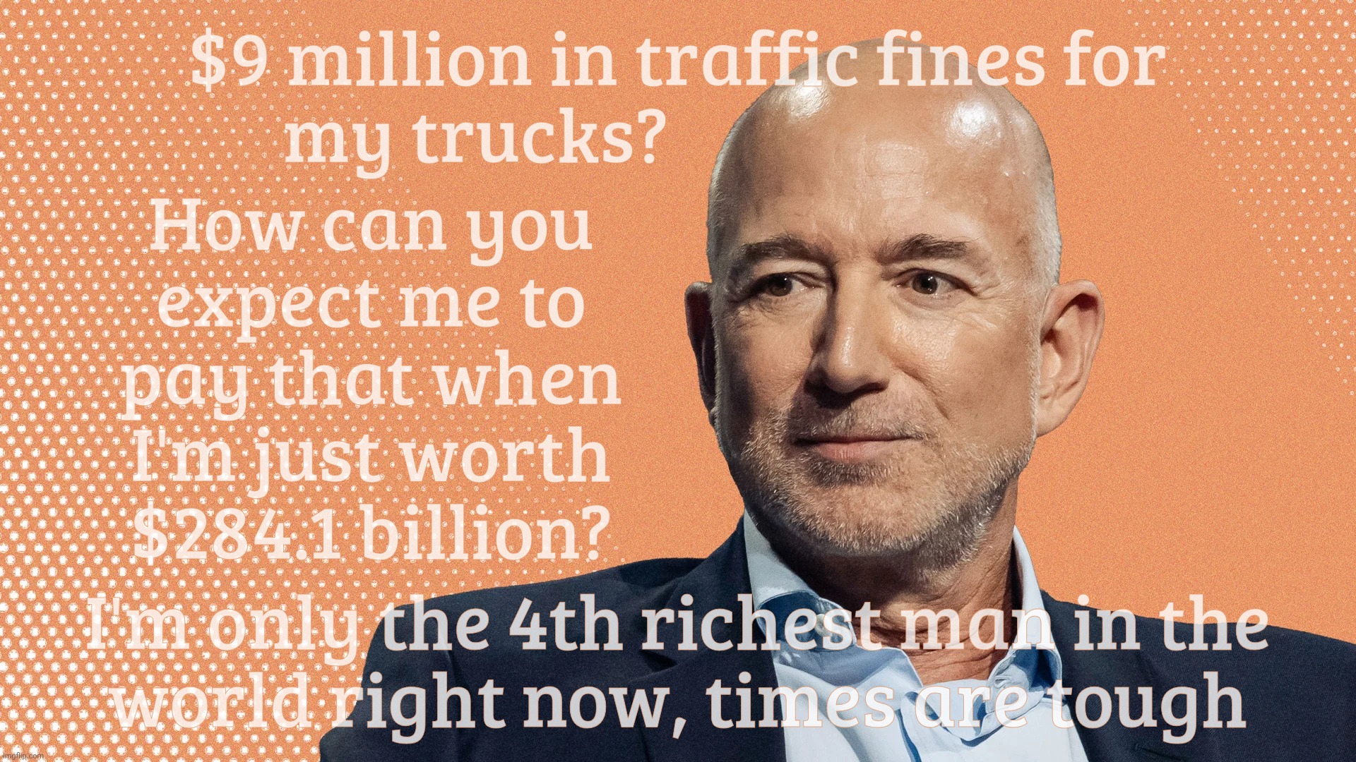 $9 million in traffic fines for
my trucks? I'm only the 4th richest man in the
world right now, times are tough How can you
expect me to
pay | made w/ Imgflip meme maker