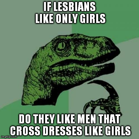 Philosoraptor | IF LESBIANS LIKE ONLY GIRLS DO THEY LIKE MEN THAT CROSS DRESSES LIKE GIRLS | image tagged in memes,philosoraptor | made w/ Imgflip meme maker