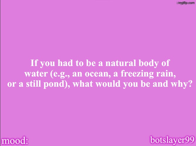 botslayer announcement temp v2 | If you had to be a natural body of water (e.g., an ocean, a freezing rain, or a still pond), what would you be and why? | image tagged in botslayer announcement temp v2,remix,not botslayer,i love remix,its me aristotle2024 | made w/ Imgflip meme maker