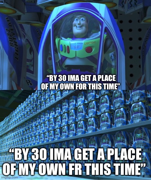 Buzz lightyear clones | “By 30 ima get a place of my own for this time”; “By 30 ima get a place of my own fr this time” | image tagged in buzz lightyear clones | made w/ Imgflip meme maker