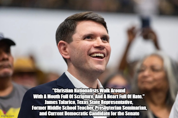 James Talarico On Christian Nationalists | "Christian Nationalists Walk Around 
With A Mouth Full Of Scripture, And A Heart Full Of Hate." 
James Talarico, Texas State Representative, 
Former Middle School Teacher, Presbyterian Seminarian,
and Current Democratic Candidate for the Senate | image tagged in talarico,christian nationalists,mouth full scripture,heart full of hate | made w/ Imgflip meme maker