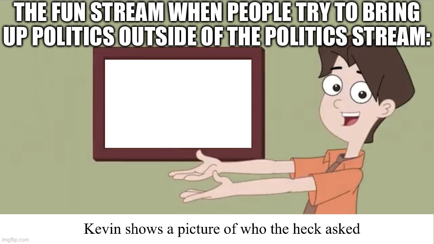 *insert Leviticus 20:13 here* | THE FUN STREAM WHEN PEOPLE TRY TO BRING UP POLITICS OUTSIDE OF THE POLITICS STREAM: | image tagged in kevin showing who asked,fun stream,politics,politics lol,goofy ahh,just sayin' | made w/ Imgflip meme maker