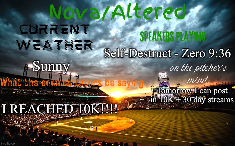 :))))))))) | Self-Destruct - Zero 9:36; Sunny; Tomorrow I can post in 10K + 30 day streams; I REACHED 10K!!!! | image tagged in altered or nova's announcement template | made w/ Imgflip meme maker