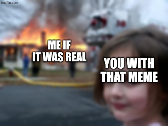 Disaster Girl Meme | You with that meme Me if it was real | image tagged in memes,disaster girl | made w/ Imgflip meme maker