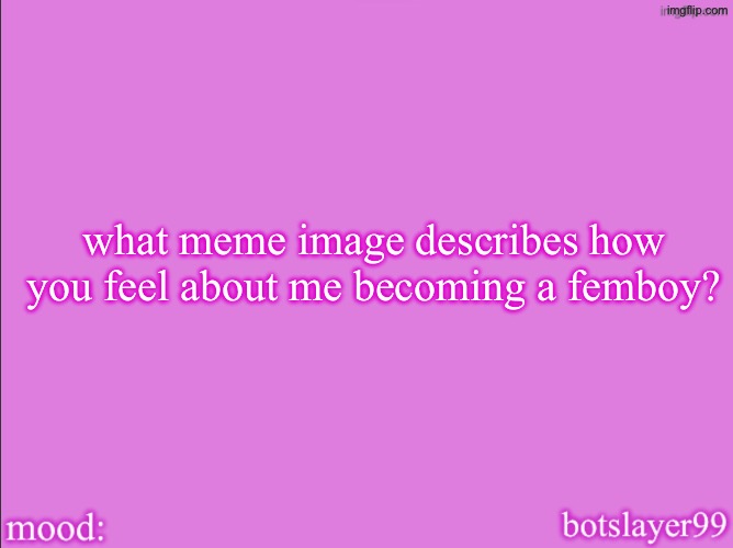 botslayer announcement temp v2 | what meme image describes how you feel about me becoming a femboy? | image tagged in botslayer announcement temp v2 | made w/ Imgflip meme maker