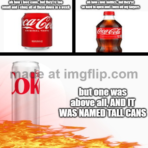 soda cans and bottles | oh how i love cans.. but they're too small and i chug all of them down in a week; oh how i love bottles.. but they're so hard to open and i burn off my fingers; but one was above all, AND IT WAS NAMED TALL CANS | image tagged in soda | made w/ Imgflip meme maker