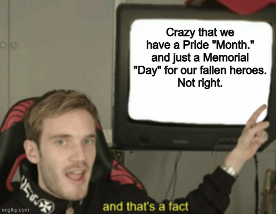 Not right at all. | Crazy that we have a Pride "Month."
and just a Memorial "Day" for our fallen heroes.
Not right. | image tagged in and that's a fact,memes,funny,memorial day,politics,political meme | made w/ Imgflip meme maker