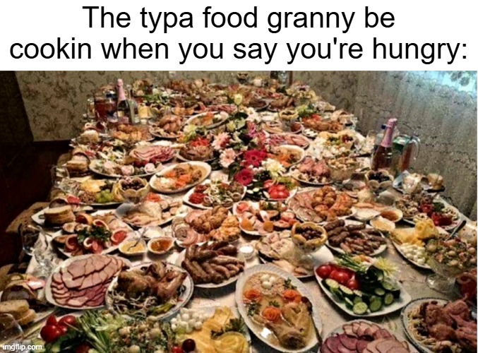 Grandma's are the best | The typa food granny be cookin when you say you're hungry: | image tagged in memes,grandma,funny,relatable,food,hungry | made w/ Imgflip meme maker