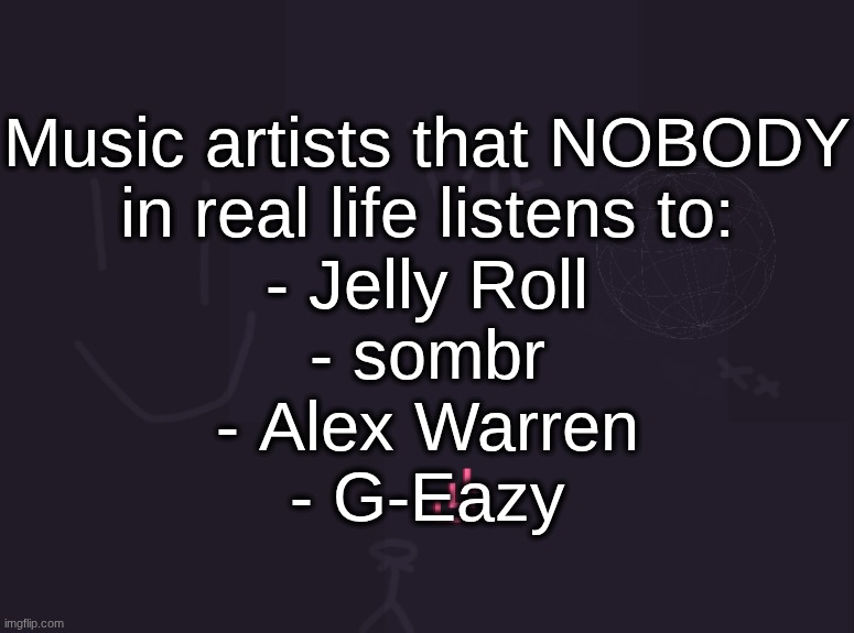 vik's image | Music artists that NOBODY
in real life listens to:

- Jelly Roll
- sombr
- Alex Warren
- G-Eazy | image tagged in vik's image | made w/ Imgflip meme maker