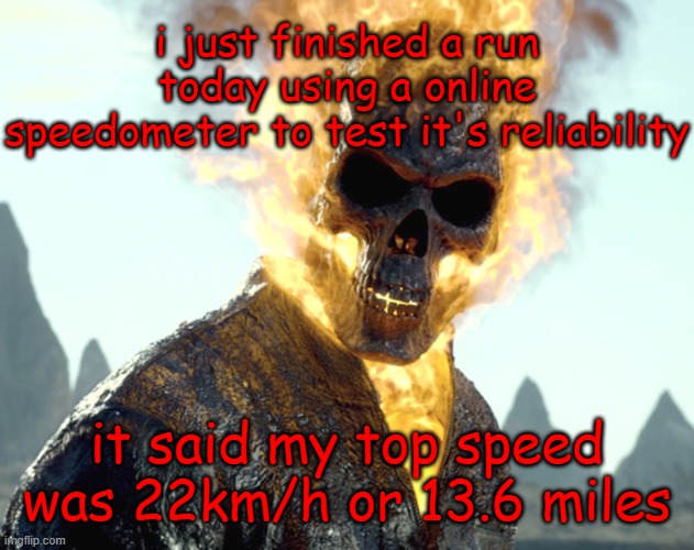 i still can't trust it tho... | i just finished a run today using a online speedometer to test it's reliability; it said my top speed was 22km/h or 13.6 miles | image tagged in the_aldebaran ghost rider announcement template | made w/ Imgflip meme maker