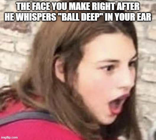 Deeeep | the face you make right after he whispers "Ball deep" in your ear | image tagged in fm6mwez2h53h1 jpeg | made w/ Imgflip meme maker