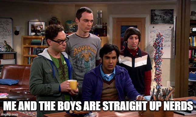 Big Bang Nerds | me and the boys are straight up nerds | image tagged in me and the boys | made w/ Imgflip meme maker