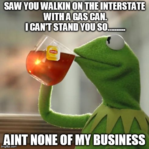 But That's None Of My Business Meme | SAW YOU WALKIN ON THE INTERSTATE WITH A GAS CAN. I CAN'T STAND YOU SO.......... AINT NONE OF MY BUSINESS | image tagged in memes,but thats none of my business,kermit the frog | made w/ Imgflip meme maker