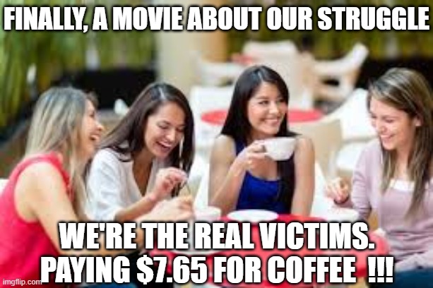 Women having coffee | finally, a movie about our struggle we're the real victims. Paying $7.65 for coffee  !!! | image tagged in women having coffee | made w/ Imgflip meme maker