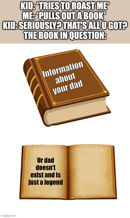 Kid: *tries to roast me*
Me: *pulls out a book* 
Kid: seriously? That's all u got?
The book in question:; Ur dad doesn't exist and is just a legend | image tagged in books,dad | made w/ Imgflip meme maker