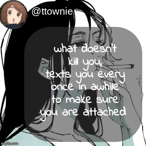 ttownie's shoko temp (by mewo) | what doesn't kill you, texts you every once in awhile to make sure you are attached | image tagged in ttownie's shoko temp by mewo | made w/ Imgflip meme maker