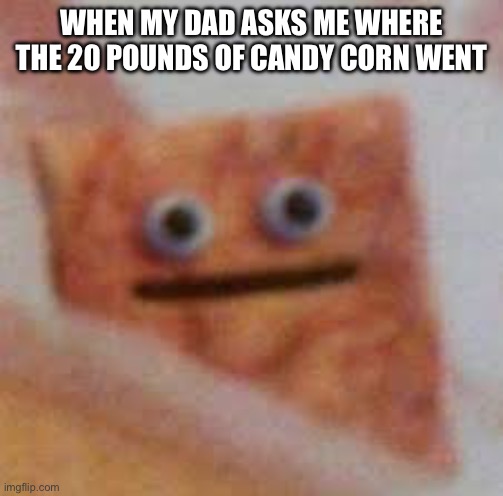 cinnamon toast UHHHHH | When my dad asks me where the 20 pounds of candy corn went | image tagged in cinnamon toast uhhhhh | made w/ Imgflip meme maker