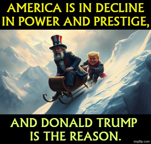 America is in decline
in power and prestige, and Donald Trump 
is the reason. | image tagged in trump,destroy,america,power,prestige,respect | made w/ Imgflip meme maker