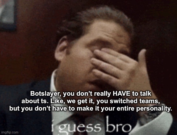 i guess bro | Botslayer, you don’t really HAVE to talk about ts. Like, we get it, you switched teams, but you don’t have to make it your entire personality. | image tagged in i guess bro | made w/ Imgflip meme maker