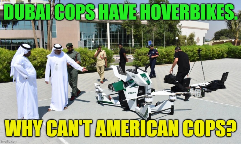 American cops need hoverbikes | DUBAI COPS HAVE HOVERBIKES. WHY CAN'T AMERICAN COPS? | image tagged in police,dubai,united states,hoverbikes,law and order,cops | made w/ Imgflip meme maker