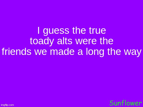 I guess the true toady alts were the friends we made a long the way | made w/ Imgflip meme maker