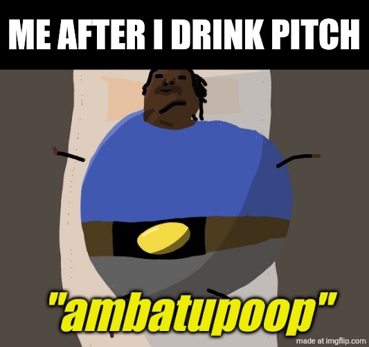 . | me after i drink pitch | image tagged in ambatupoop | made w/ Imgflip meme maker