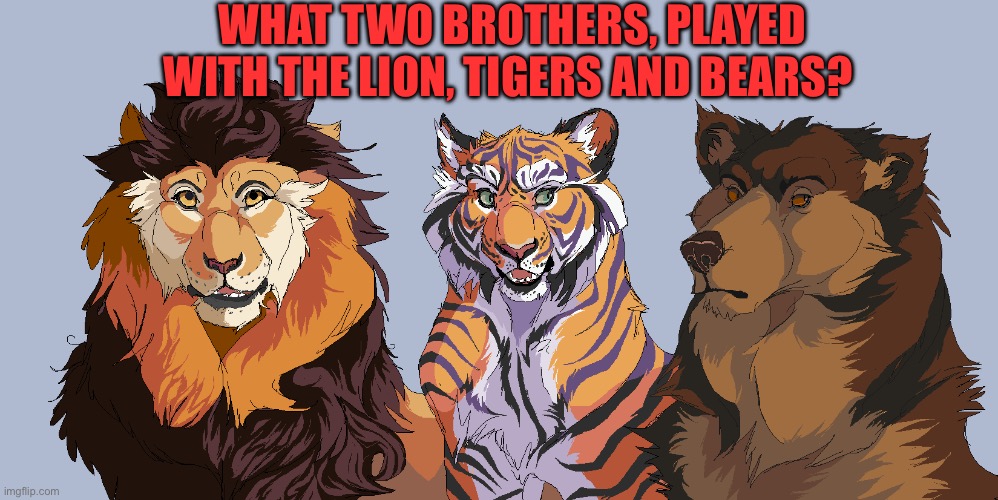 What two brothers, played with the tigers, lions, and bears? | What two brothers, played with the Lion, Tigers and Bears? | image tagged in gifs,trivia crack,riddle,riddles and brainteasers,fun | made w/ Imgflip meme maker