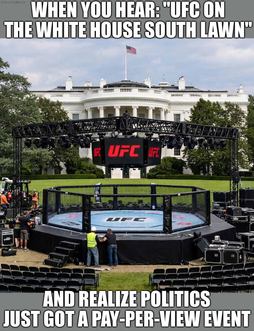 WHEN YOU HEAR "LIVE UFC ON THE WHITE HOUSE SOUTH LAWN"; AND REALIZE THIS IS NOT A PARODY | WHEN YOU HEAR: "UFC ON THE WHITE HOUSE SOUTH LAWN"; AND REALIZE POLITICS JUST GOT A PAY-PER-VIEW EVENT | image tagged in ufc white house south lawn,remix,meme parody,donald trump,ufc,white house | made w/ Imgflip meme maker