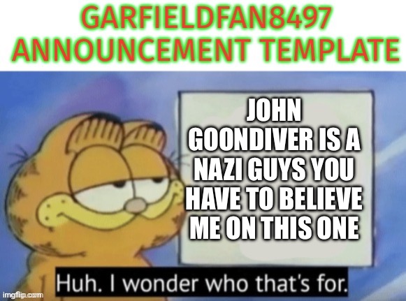 Garfieldfan8497 announcement | John Goondiver is a Nazi guys you have to believe me on this one | image tagged in garfieldfan8497 announcement | made w/ Imgflip meme maker